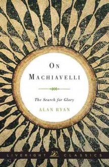 On Machiavelli: The Search for Glory - Alan Ryan