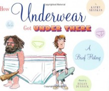 How Underwear Got Under There: A Brief History: A Brief History - Kathy Shaskan, Regan Dunnick