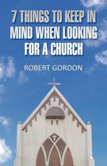 7 Things to Keep in Mind When Looking for a Church - Robert Gordon