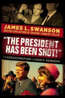 "The President Has Been Shot!": The Assassination of John F. Kennedy - James L. Swanson