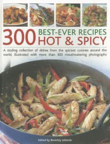 300 Best-Ever Hot & Spicy Recipes: A sizzling collection of the spiciest recipes from around the world, shown in more than 300 mouthwatering photographs - Beverly Jollands