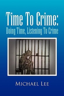 Time to Crime: Doing Time, Listening to Crime - Michael Lee