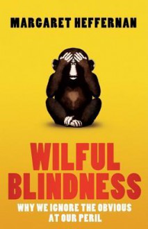 Wilful Blindness: Why We Ignore the Obvious - Margaret Heffernan