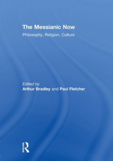 The Messianic Now: Philosophy, Religion, Culture - Arthur Bradley, Paul Fletcher