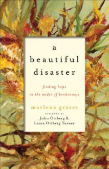 A Beautiful Disaster: Finding Hope in the Midst of Brokenness - Marlena Graves, John Ortberg