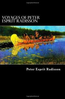 Voyages of Peter Esprit Radisson: An Account of His Travels and Experiences Among the North American Indians from 1652 to 1684 - Peter Esprit Radisson, Alex Struik