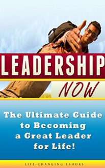 Leadership: Leadership NOW - The Ultimate Guide to Becoming a Great Leader for Life!: Leadership - "Life-Changing eBooks", Leadership