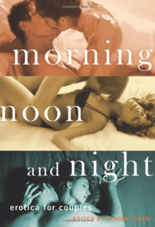 Morning, Noon and Night: Erotica for Couples - Alison Tyler, Preston Avery, Victoria Janssen, Georgia E. Jones, Ashley Lister, Kristina Lloyd, Sommer Marsden, N.T. Morley, Kate Pearce, Teresa Noelle Roberts, Thomas Roche, Donna George Storey, Vida Bailey, Sophia Valenti, Kat Watson, Aisling Weaver, Sasha White, Cora Z