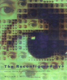 The Reconfigured Eye: Visual Truth in the Post-Photographic Era - William J. Mitchell