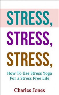 STRESS, STRESS, STRESS: How To Use Stress Yoga For a Stress Free Life (Yoga Stress, Stress Free) - Charles Jones