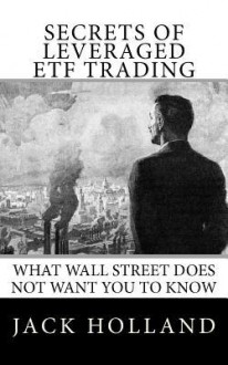 Secrets of Leveraged ETF Trading: What Wall Street Does Not Want You to Know - Jack Holland