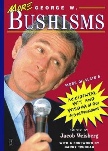 More George W. Bushisms: More of Slate's Accidental Wit and Wisdom of Our 43rd President - Jacob Weisberg, G.B. Trudeau