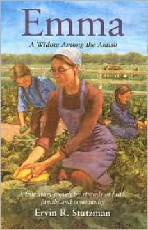 Emma: A Widow among the Amish; A True Story Woven by Strands of Faith, and Community - Ervin R. Stutzman, Foreword by Rachel Nafziger Hartzler