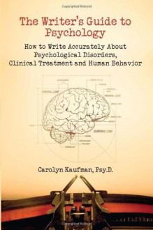 The Writer's Guide to Psychology: How to Write Accurately About Psychological Disorders, Clinical Treatment and Human Behavior - Carolyn Kaufman