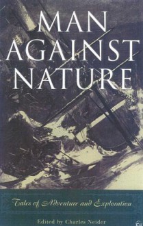 Man Against Nature: Firsthand Accounts of Adventure and Exploration - Charles Neider