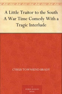 A Little Traitor to the South A War Time Comedy With a Tragic Interlude - Cyrus Townsend Brady, C. E. Hooper, A. D. Rahn