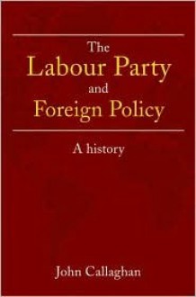 The Labour Party and Foreign Policy: A History - John Callaghan