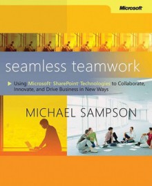 Seamless Teamwork: Using Microsoft® SharePoint® Technologies to Collaborate, Innovate, and Drive Business in New Ways: Using Microsoft Sharepoint Technologies to Collaborate, Innovate, and Drive Business in New Ways - Michael Sampson