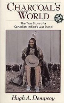 Charcoal's World: The True Story of a Canadian Indian's Last Stand - Hugh A. Dempsey