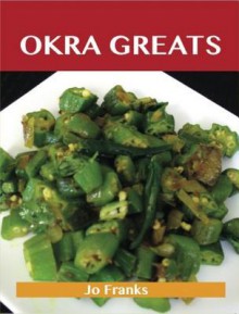 Okra Greats: Delicious Okra Recipes, the Top 47 Okra Recipes - Jo Franks