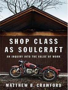 Shop Class as Soulcraft: An Inquiry Into the Value of Work - Matthew B. Crawford