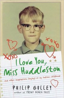 I Love You, Miss Huddleston: And Other Inappropriate Longings of My Indiana Childhood - Philip Gulley