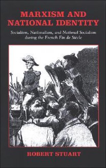 Marxism and National Identity: Socialism, Nationalism, and National Socialism During the French Fin de Siecle - Robert Stuart