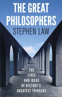 The Great Philosophers: The Lives and Ideas of History's Greatest Thinkers. Stephen Law - Stephen Law