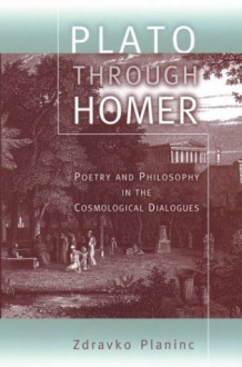 Plato through Homer: Poetry and Philosophy in the Cosmological Dialogues - Zdravko Planinc