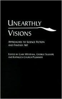 Unearthly Visions: Approaches to Science Fiction and Fantasy Art - Kathleen Church Plummer, Gary Westfahl, George Edgar Slusser