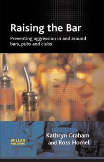 Raising the Bar: Preventing Aggression in and Around Bars, Pubs and Clubs - Kate Graham, Ross Homel