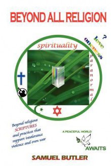 Beyond All Religion: Beyond Mythical and Outrageously Forged Religious Origins and Scriptures and Practices that Support Intolerance, Violence and Even War, a Peaceful World Awaits - Samuel Butler, Ing Fabian Gutierrez