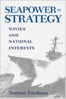 Seapower As Strategy: Navies And National Interests - Norman Friedman