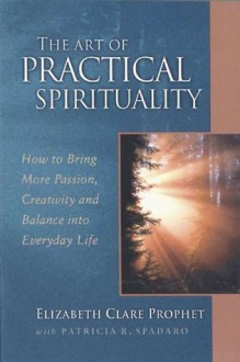 The Art of Practical Spirituality: How to Bring More Passion, Creativity and Balance into Everyday Life (Pocket Guides to Practical Spirituality) - Elizabeth Clare Prophet, Patricia R. Spadaro