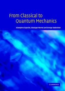 From Classical to Quantum Mechanics: An Introduction to the Formalism, Foundations and Applications - Giampiero Esposito, George Sudarshan