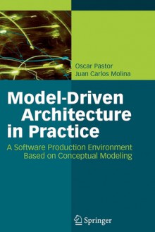 Model Driven Architecture In Practice: A Software Production Environment Based On Conceptual Modeling - Oscar Pastor, Juan Carlos Molina