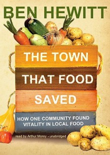 The Town That Food Saved: How One Community Found Vitality in Local Food - Ben Hewitt