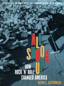 All Shook Up: How Rock 'n' Roll Changed America (Pivotal Moments in American History) - Glenn C. Altschuler