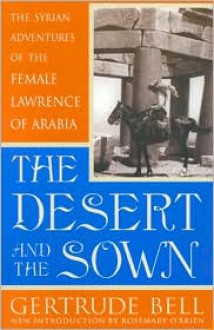 The Desert and the Sown: The Syrian Adventures of the Female Lawrence of Arabia - Gertrude Bell