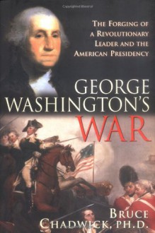 George Washington's War: The Forging of a Man, a Presidency and a Nation - Bruce Chadwick