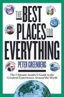 The Best Places for Everything: The Ultimate Insider's Guide to the Greatest Experiences Around the World - Peter Greenberg