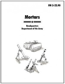 Mortars: The Official U.S. Army Field Manual FM 3-22.90 - U.S. Department of the Army