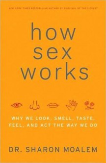 How Sex Works: Why We Look, Smell, Taste, Feel, and Act the Way We Do - Sharon Moalem