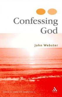 Confessing God: Essays in Christian Dogmatics II - John Webster