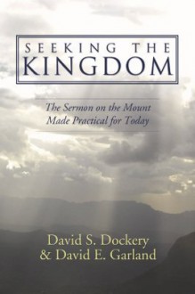 Seeking the Kingdom: The Sermon on the Mount Made Practical for Today - David S. Dockery, David E. Garland