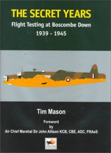 The Secret Years: Flight Testing at Boscombe Down, 1939-1945 - Tim Mason