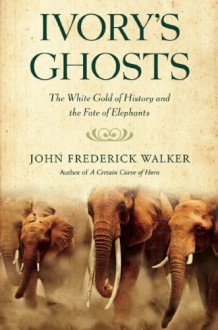 Ivory's Ghosts: The White Gold of History and the Fate of Elephants - John Walker