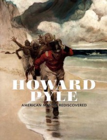 Howard Pyle: American Master Rediscovered - Heather Campbell Coyle, Margaretta Frederick, Mary Holahan, Eric Segal, James Gurney, Alan Lupack, Barbara Tepa Lupack, Anne Loechle, Virginia O'Hara, Stephanie Haboush Plunkett, Joyce Schiller, David Lubin