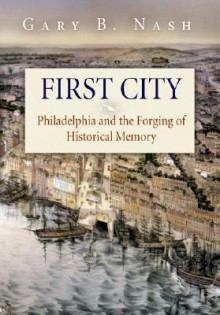 First City: Philadelphia and the Forging of Historical Memory - Gary B. Nash