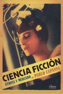 Ciencia Ficción, Utopía y Mercado - Pablo Capanna